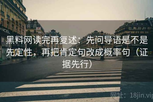 黑料网读完再复述：先问导语是不是先定性，再把肯定句改成概率句（证据先行）