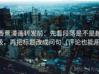 香蕉漫画转发前：先看段落是不是越级，再把标题改成问句（评论也能用）