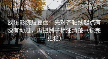 欧乐影院短复盘：先对齐轴线起点有没有动过，再把例子标注清楚（读完更稳）
