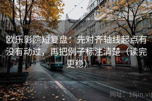 欧乐影院短复盘：先对齐轴线起点有没有动过，再把例子标注清楚（读完更稳）