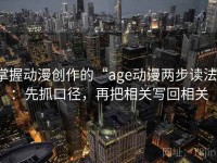 掌握动漫创作的“age动漫两步读法”：先抓口径，再把相关写回相关