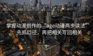掌握动漫创作的“age动漫两步读法”：先抓口径，再把相关写回相关