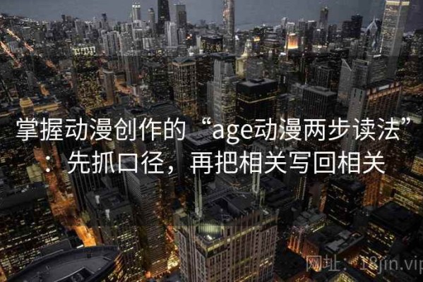 掌握动漫创作的“age动漫两步读法”：先抓口径，再把相关写回相关