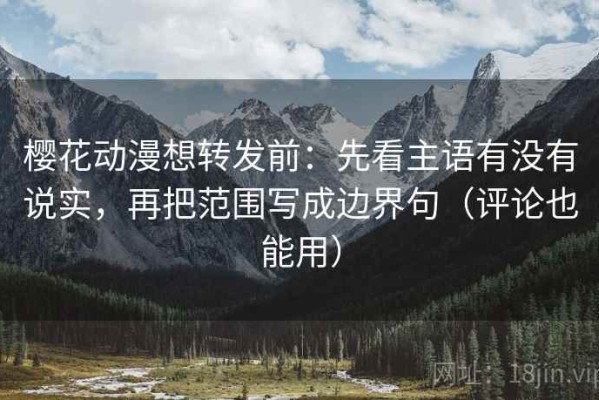 樱花动漫想转发前：先看主语有没有说实，再把范围写成边界句（评论也能用）