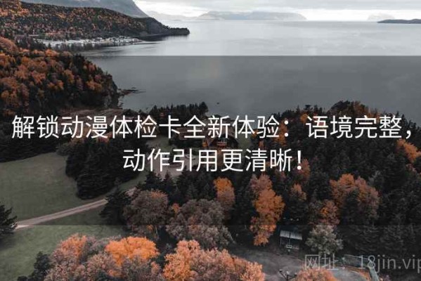 解锁动漫体检卡全新体验：语境完整，动作引用更清晰！