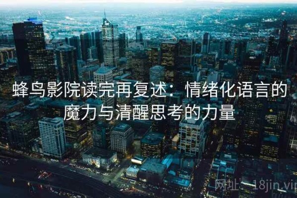 蜂鸟影院读完再复述：情绪化语言的魔力与清醒思考的力量