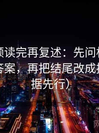西瓜视频读完再复述：先问标题是不是先给答案，再把结尾改成摘要（证据先行）