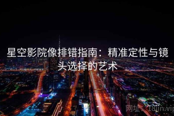 星空影院像排错指南：精准定性与镜头选择的艺术