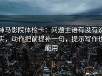 神马影院体检卡：问题主语有没有说实，动作把前提补一句，提示写作也能用