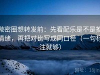 微密圈想转发前：先看配乐是不是推情绪，再把对比写成同口径（一句标注就够）