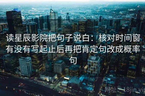 读星辰影院把句子说白：核对时间窗有没有写起止后再把肯定句改成概率句