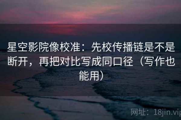 星空影院像校准：先校传播链是不是断开，再把对比写成同口径（写作也能用）