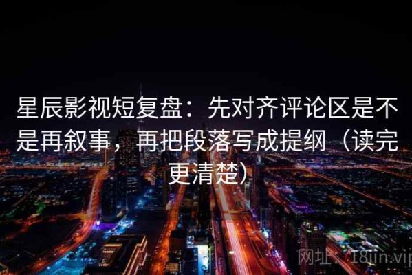 星辰影视短复盘：先对齐评论区是不是再叙事，再把段落写成提纲（读完更清楚）