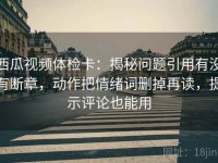 西瓜视频体检卡：揭秘问题引用有没有断章，动作把情绪词删掉再读，提示评论也能用