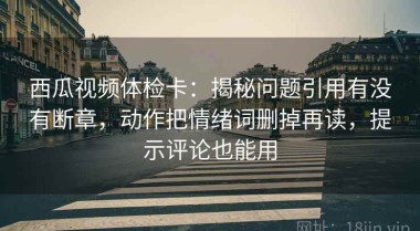 西瓜视频体检卡：揭秘问题引用有没有断章，动作把情绪词删掉再读，提示评论也能用