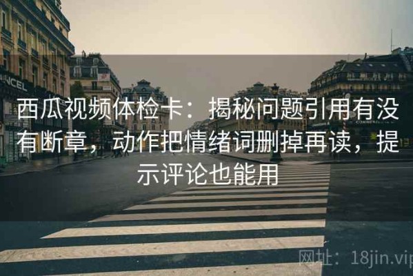 西瓜视频体检卡：揭秘问题引用有没有断章，动作把情绪词删掉再读，提示评论也能用