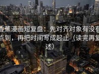 香蕉漫画短复盘：先对齐对象有没有点到，再把时间写成起止（读完再复述）