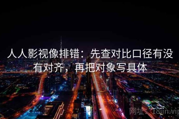 人人影视像排错：先查对比口径有没有对齐，再把对象写具体