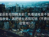 星辰影视想转发前：先看结尾是不是强收束，再把镜头选择写明（不费劲但管用）