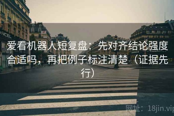 爱看机器人短复盘：先对齐结论强度合适吗，再把例子标注清楚（证据先行）