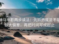 神马电影两步读法：先抓热度是不是放大偏差，再把时间写成起止