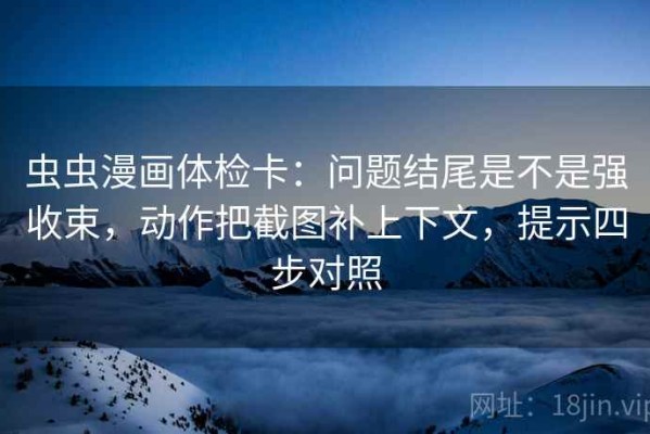 虫虫漫画体检卡：问题结尾是不是强收束，动作把截图补上下文，提示四步对照
