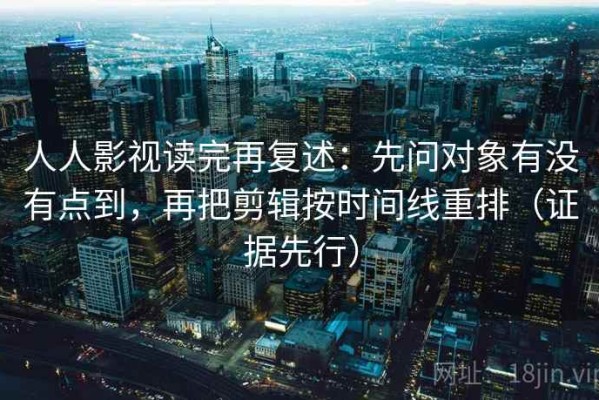 人人影视读完再复述：先问对象有没有点到，再把剪辑按时间线重排（证据先行）