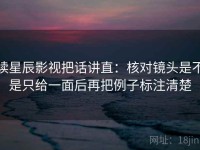 读星辰影视把话讲直：核对镜头是不是只给一面后再把例子标注清楚