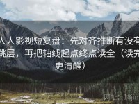 人人影视短复盘：先对齐推断有没有跳层，再把轴线起点终点读全（读完更清醒）