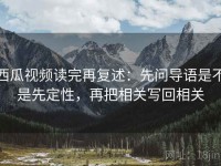 西瓜视频读完再复述：先问导语是不是先定性，再把相关写回相关