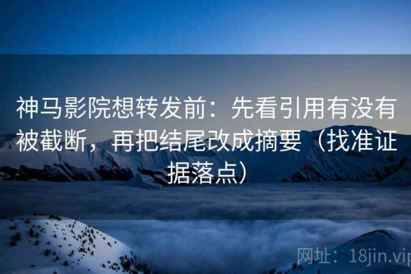 神马影院想转发前：先看引用有没有被截断，再把结尾改成摘要（找准证据落点）