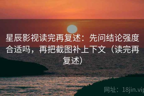 星辰影视读完再复述：先问结论强度合适吗，再把截图补上下文（读完再复述）