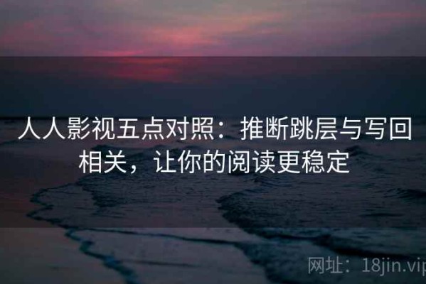 人人影视五点对照：推断跳层与写回相关，让你的阅读更稳定
