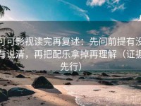 可可影视读完再复述：先问前提有没有说清，再把配乐拿掉再理解（证据先行）