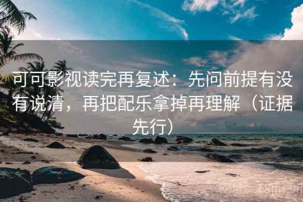 可可影视读完再复述：先问前提有没有说清，再把配乐拿掉再理解（证据先行）
