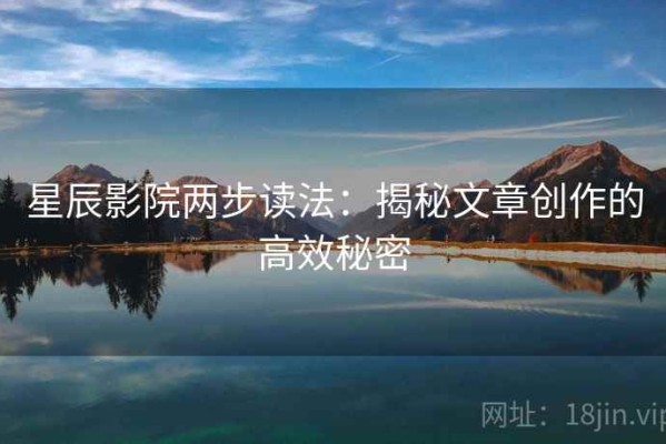 星辰影院两步读法：揭秘文章创作的高效秘密