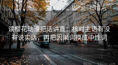 读樱花动漫把话讲直：核对主语有没有说实话，再把因果词换成中性词