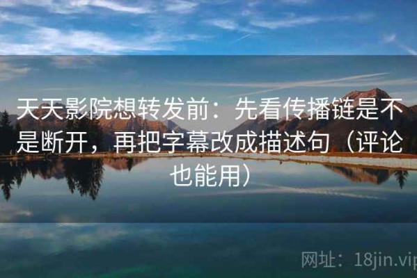 天天影院想转发前：先看传播链是不是断开，再把字幕改成描述句（评论也能用）