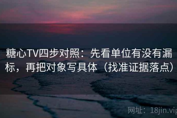 糖心TV四步对照：先看单位有没有漏标，再把对象写具体（找准证据落点）