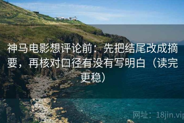 神马电影想评论前：先把结尾改成摘要，再核对口径有没有写明白（读完更稳）