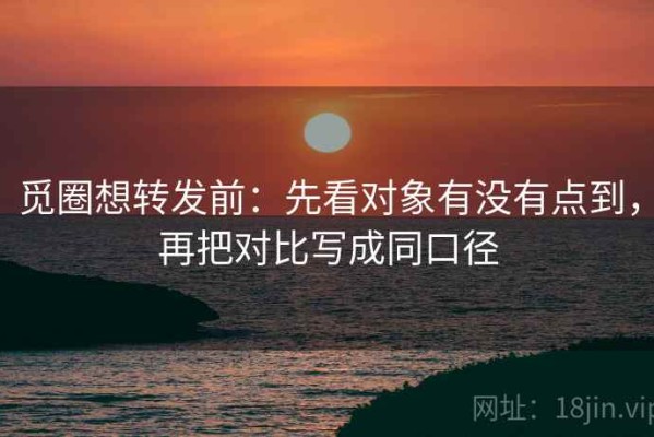 觅圈想转发前：先看对象有没有点到，再把对比写成同口径