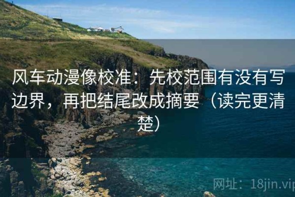 风车动漫像校准：先校范围有没有写边界，再把结尾改成摘要（读完更清楚）