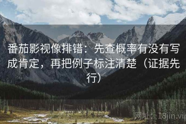 番茄影视像排错：先查概率有没有写成肯定，再把例子标注清楚（证据先行）