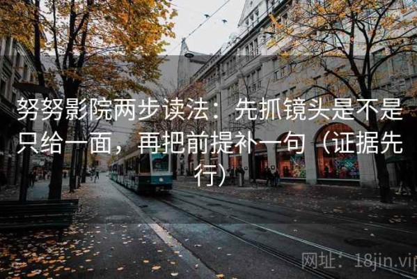 努努影院两步读法：先抓镜头是不是只给一面，再把前提补一句（证据先行）