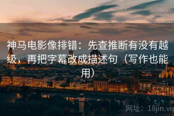 神马电影像排错：先查推断有没有越级，再把字幕改成描述句（写作也能用）
