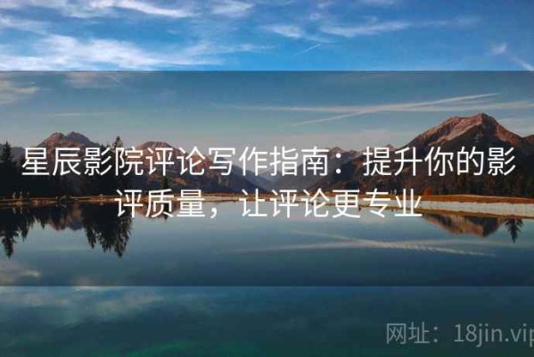 星辰影院评论写作指南：提升你的影评质量，让评论更专业