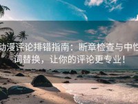动漫评论排错指南：断章检查与中性词替换，让你的评论更专业！