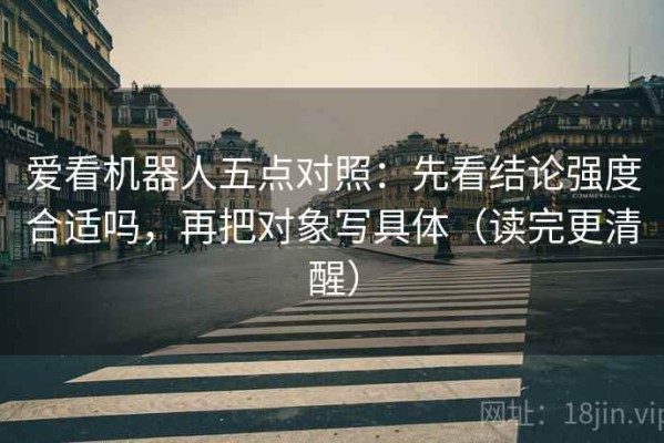 爱看机器人五点对照：先看结论强度合适吗，再把对象写具体（读完更清醒）