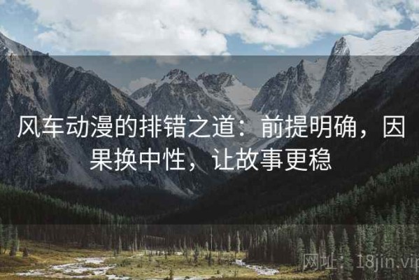 风车动漫的排错之道：前提明确，因果换中性，让故事更稳
