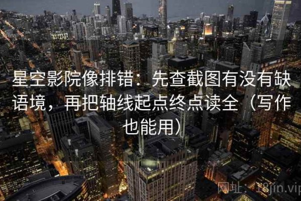 星空影院像排错：先查截图有没有缺语境，再把轴线起点终点读全（写作也能用）